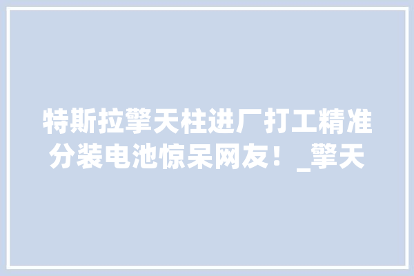 特斯拉擎天柱进厂打工精准分装电池惊呆网友！_擎天柱_特斯拉 科技快讯