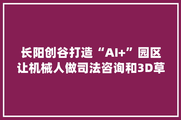长阳创谷打造“AI+”园区让机械人做司法咨询和3D草坪修剪_机械人_人工智能 智能助手