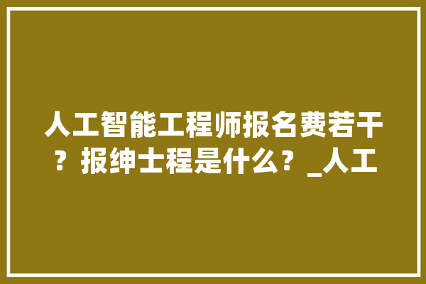 人工智能工程师报名费若干？报绅士程是什么？_人工智能_工程师 科技快讯