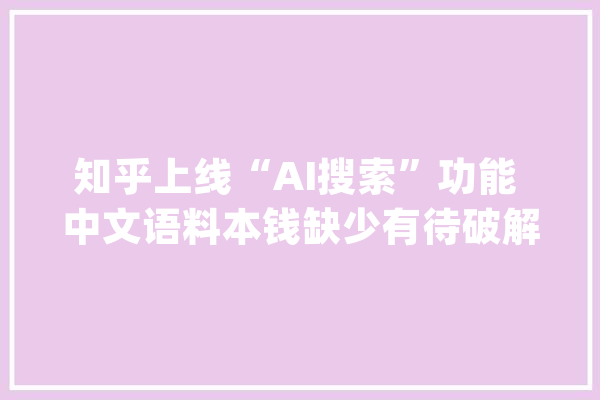 知乎上线“AI搜索”功能 中文语料本钱缺少有待破解_模子_内容