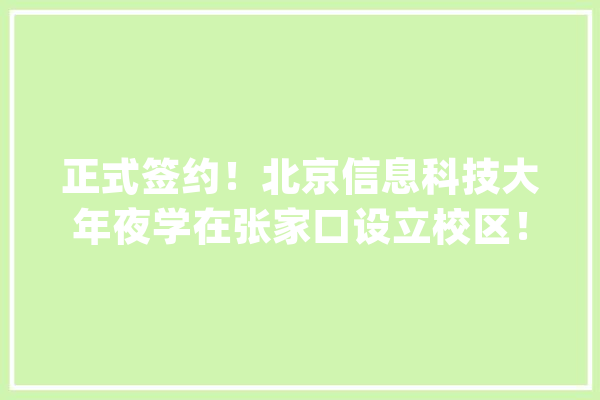 正式签约！北京信息科技大年夜学在张家口设立校区！_北京_科技年夜学 科技快讯
