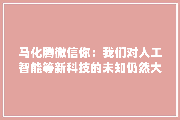 马化腾微信你：我们对人工智能等新科技的未知仍然大年夜于已知要做到AI向善_腾讯_人工智能 智能问答