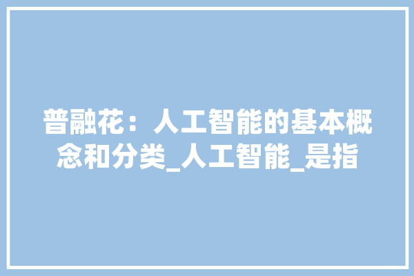 普融花：人工智能的基本概念和分类_人工智能_是指 智能写作