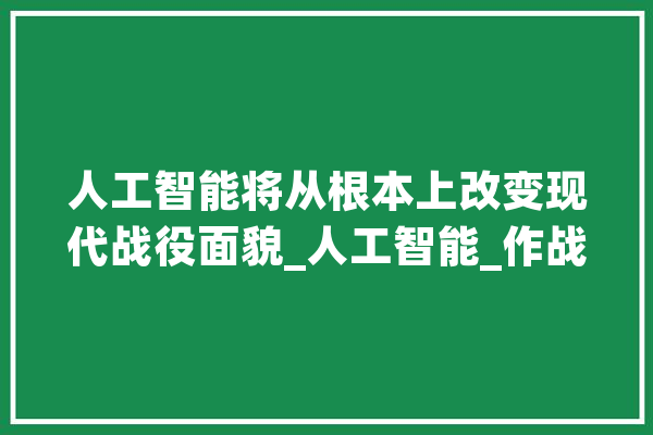 人工智能将从根本上改变现代战役面貌_人工智能_作战 AI简讯