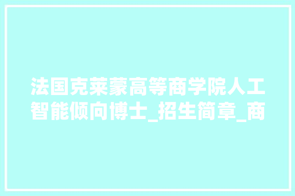法国克莱蒙高等商学院人工智能倾向博士_招生简章_商学院_克莱