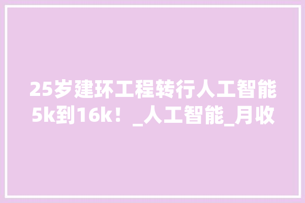 25岁建环工程转行人工智能5k到16k！_人工智能_月收入 AI快讯
