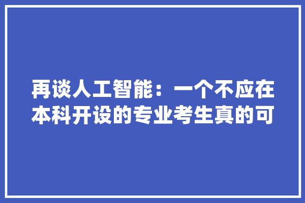 再谈人工智能：一个不应在本科开设的专业考生真的可以报考吗？_人工智能_专业 文字写作