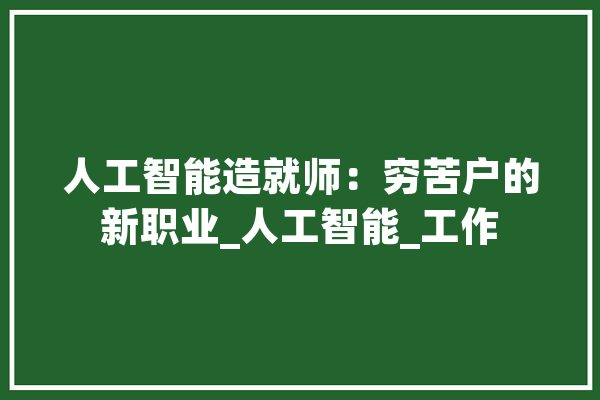 人工智能造就师：穷苦户的新职业_人工智能_工作 文字写作