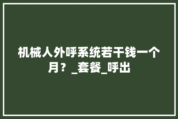 机械人外呼系统若干钱一个月？_套餐_呼出