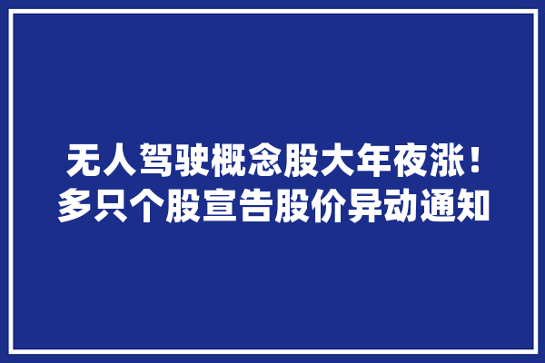 无人驾驶概念股大年夜涨！多只个股宣告股价异动通知书记_公司_事项 AI简讯