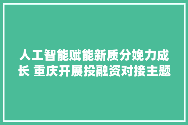 人工智能赋能新质分娩力成长 重庆开展投融资对接主题沙龙活动_人工智能_家当 计算机