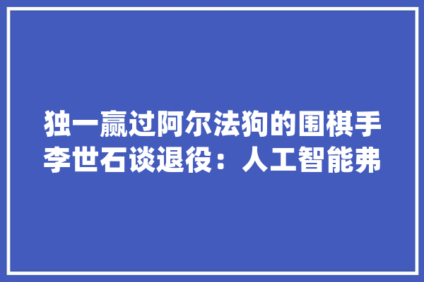 独一赢过阿尔法狗的围棋手李世石谈退役：人工智能弗成战胜_围棋_人工智能