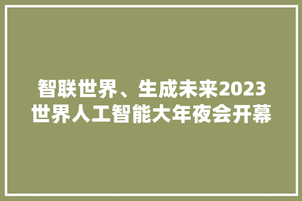 智联世界、生成未来2023世界人工智能大年夜会开幕_人工智能_模子 计算机
