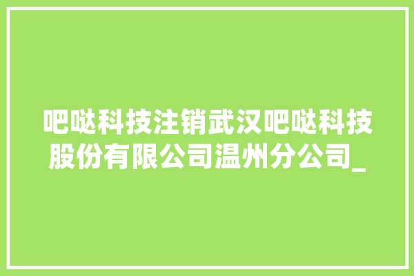 吧哒科技注销武汉吧哒科技股份有限公司温州分公司_技巧_数据 云服务