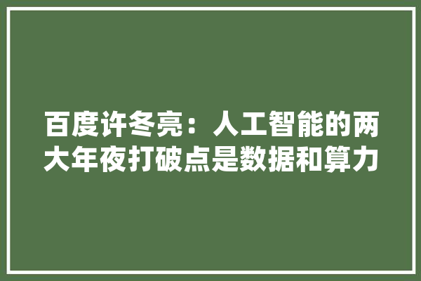百度许冬亮：人工智能的两大年夜打破点是数据和算力_数据_金融 AI简讯