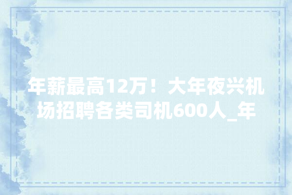 年薪最高12万！大年夜兴机场招聘各类司机600人_年夜兴_岗亭 计算机