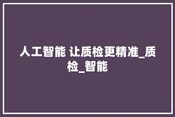 人工智能 让质检更精准_质检_智能