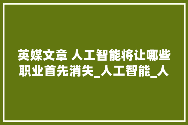 英媒文章 人工智能将让哪些职业首先消失_人工智能_人类 智能问答