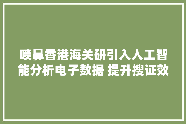 喷鼻香港海关研引入人工智能分析电子数据 提升搜证效率_喷鼻港_乌兰 文字写作