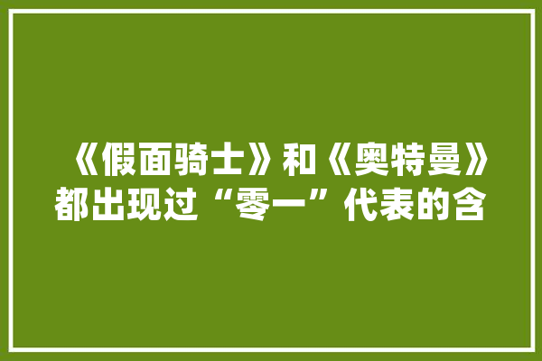 《假面骑士》和《奥特曼》都出现过“零一”代表的含义却不合_假面_骑士 智能助手