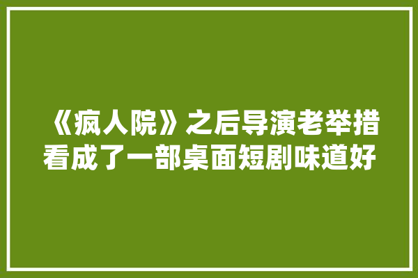 《疯人院》之后导演老举措看成了一部桌面短剧味道好极了_云端_桌面