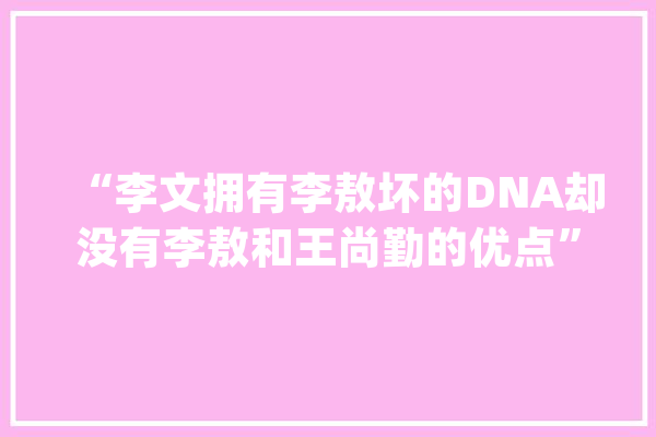“李文拥有李敖坏的DNA却没有李敖和王尚勤的优点”李文母亲说_信息_才能 AI快讯