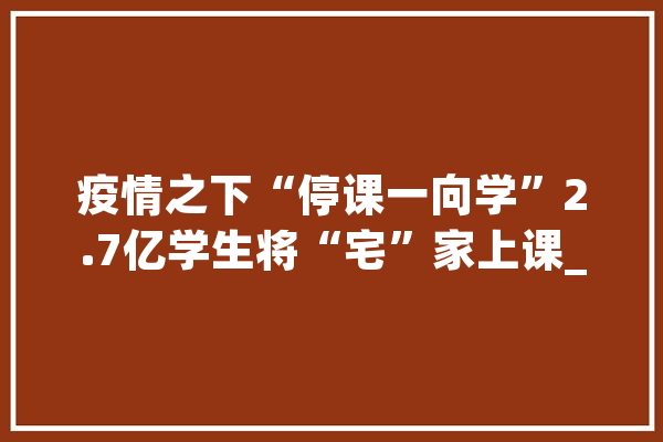疫情之下“停课一向学”2.7亿学生将“宅”家上课_在线_线上 AI简讯