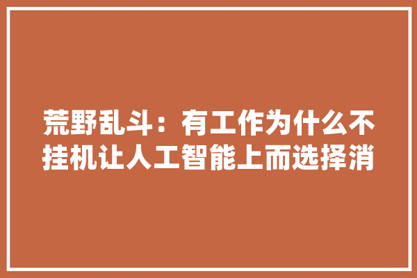 荒野乱斗：有工作为什么不挂机让人工智能上而选择消极比赛呢？_消极_人工智能 文字写作