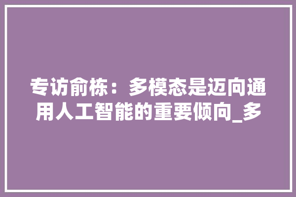 专访俞栋：多模态是迈向通用人工智能的重要倾向_多模_模子 绘影字幕