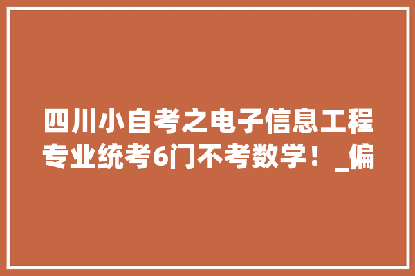 四川小自考之电子信息工程专业统考6门不考数学！_偏向_相干 计算机