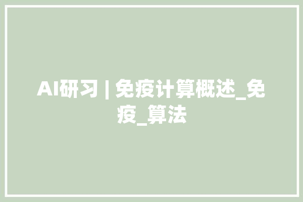 AI研习 | 免疫计算概述_免疫_算法 科技快讯