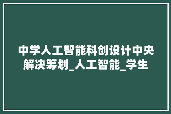 中学人工智能科创设计中央解决筹划_人工智能_学生 AI快讯