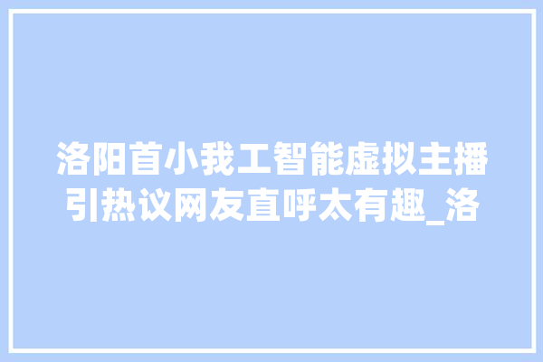 洛阳首小我工智能虚拟主播引热议网友直呼太有趣_洛阳_牡丹