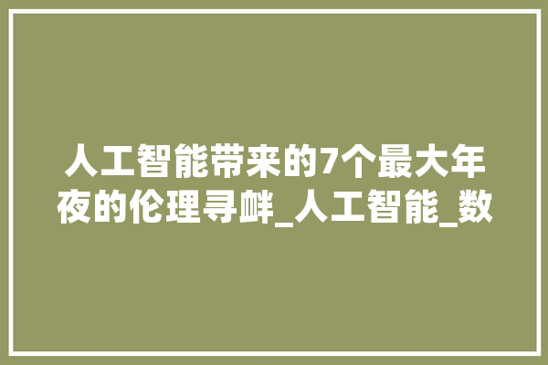人工智能带来的7个最大年夜的伦理寻衅_人工智能_数据 科技快讯
