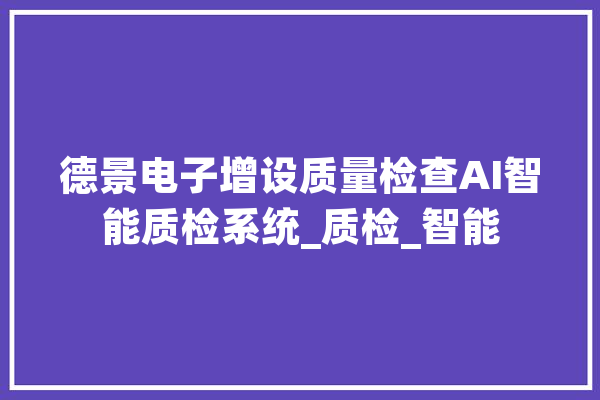 德景电子增设质量检查AI智能质检系统_质检_智能 计算机