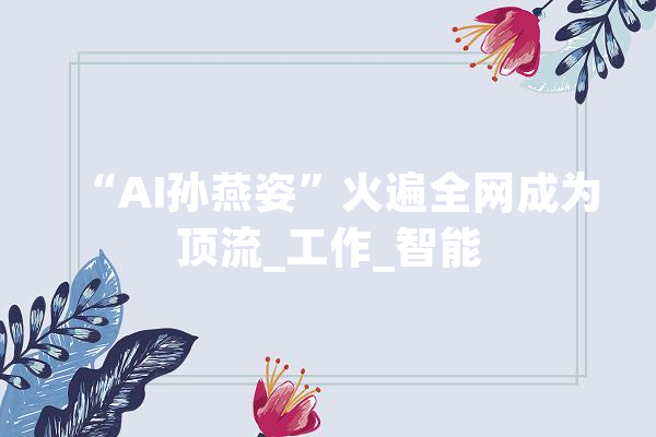 “AI孙燕姿”火遍全网成为顶流_工作_智能