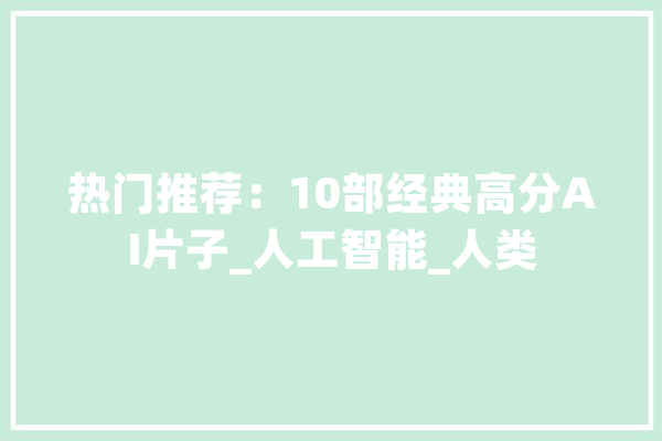 热门推荐：10部经典高分AI片子_人工智能_人类 智能问答