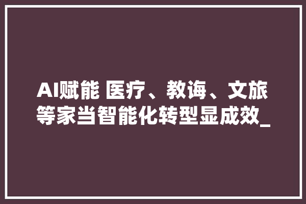 AI赋能 医疗、教诲、文旅等家当智能化转型显成效_人工智能_携程