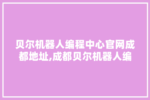 贝尔机器人编程中心官网成都地址,成都贝尔机器人编程培训中心一年的费用是多少钱? 计算机