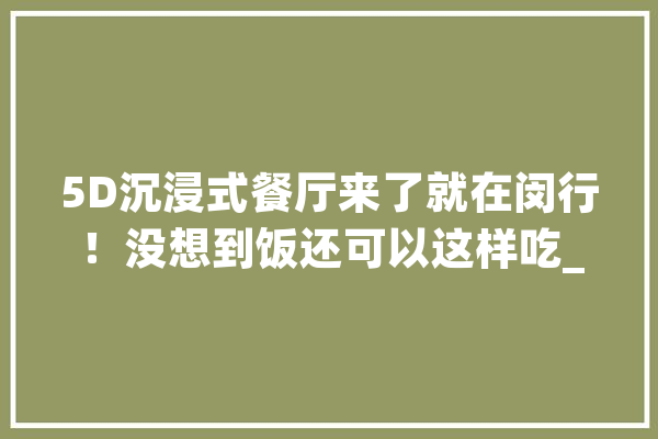 5D沉浸式餐厅来了就在闵行！没想到饭还可以这样吃_餐厅_光影