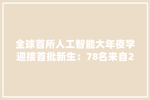全球首所人工智能大年夜学迎接首批新生：78名来自29个国家_人工智能_全球