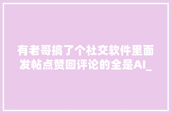 有老哥搞了个社交软件里面发帖点赞回评论的全是AI_蝴蝶_人类 文字写作