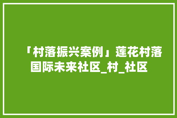 「村落振兴案例」莲花村落国际未来社区_村_社区