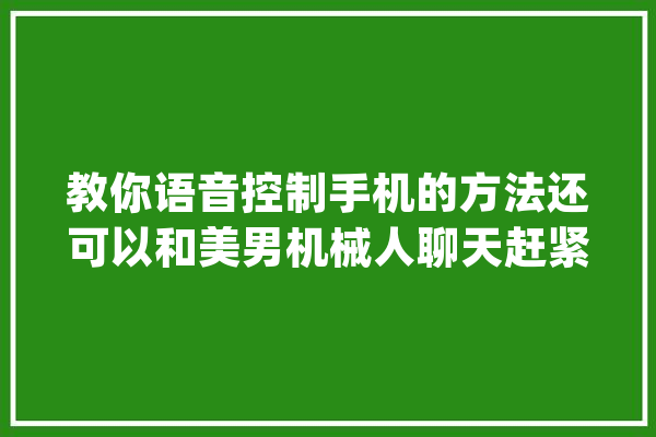 教你语音控制手机的方法还可以和美男机械人聊天赶紧试一试吧_语音_手机 云服务