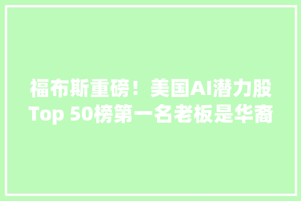 福布斯重磅！美国AI潜力股Top 50榜第一名老板是华裔_该公司_美元 计算机
