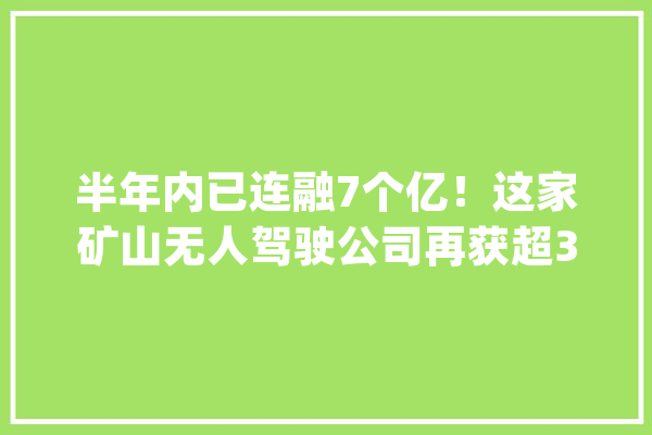 半年内已连融7个亿！这家矿山无人驾驶公司再获超3亿元融资_上杭_紫金 AI快讯