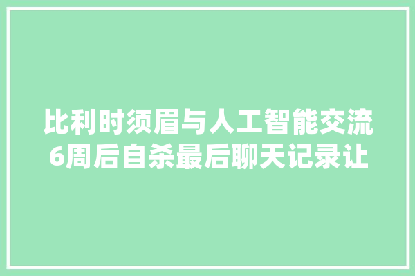 比利时须眉与人工智能交流6周后自杀最后聊天记录让人背脊发凉_人工智能_人类 智能问答