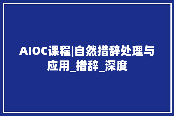 AIOC课程|自然措辞处理与应用_措辞_深度 智能助手