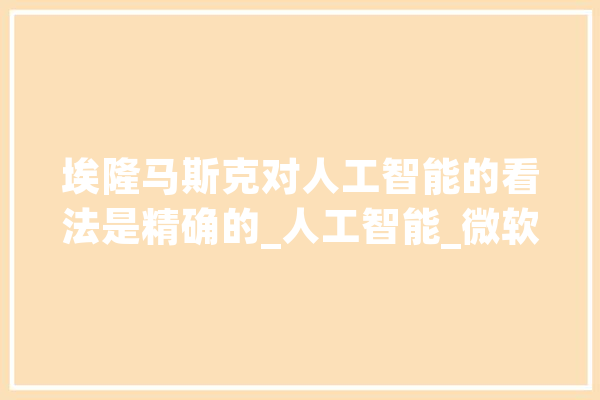 埃隆马斯克对人工智能的看法是精确的_人工智能_微软 智能助手