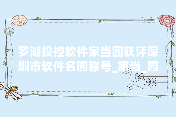 罗湖投控软件家当园获评深圳市软件名园称号_家当_园区 计算机